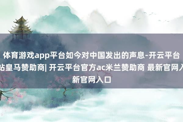 体育游戏app平台如今对中国发出的声息-开云平台网站皇马赞助商| 开云平台官方ac米兰赞助商 最新官网入口