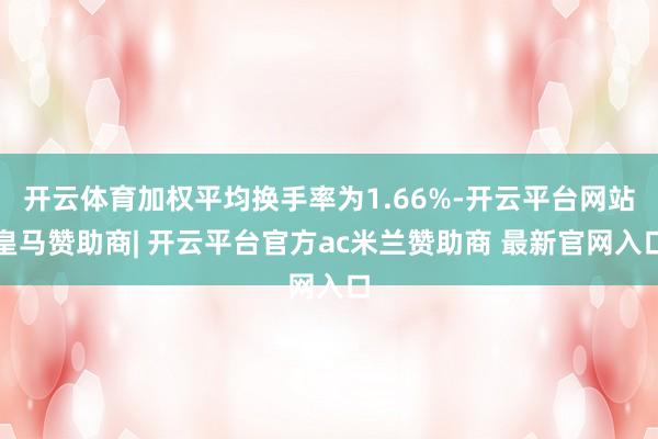 开云体育加权平均换手率为1.66%-开云平台网站皇马赞助商| 开云平台官方ac米兰赞助商 最新官网入口