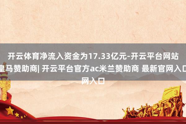开云体育净流入资金为17.33亿元-开云平台网站皇马赞助商| 开云平台官方ac米兰赞助商 最新官网入口