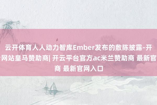 云开体育人人动力智库Ember发布的敷陈披露-开云平台网站皇马赞助商| 开云平台官方ac米兰赞助商 最新官网入口