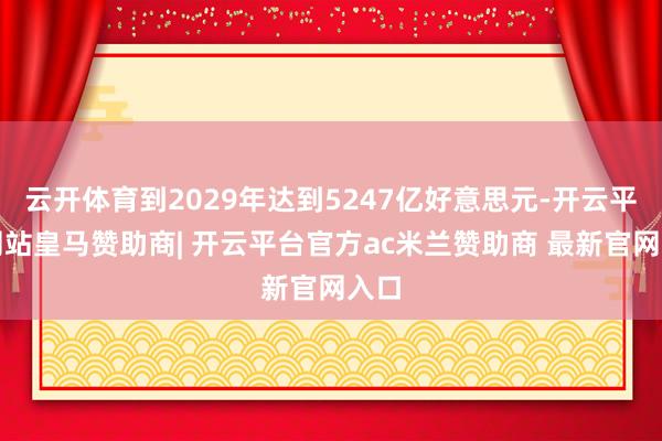 云开体育到2029年达到5247亿好意思元-开云平台网站皇马赞助商| 开云平台官方ac米兰赞助商 最新官网入口
