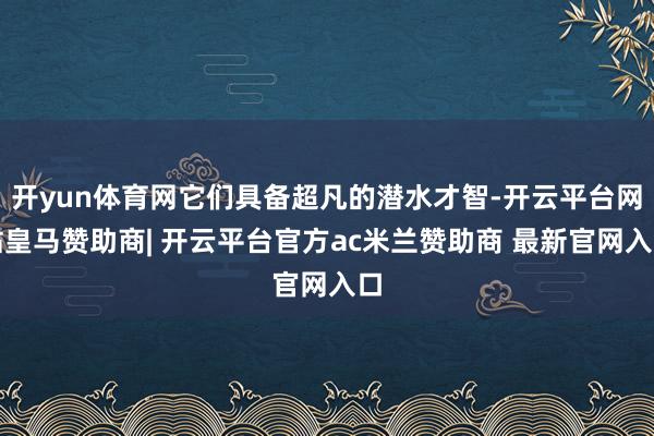 开yun体育网它们具备超凡的潜水才智-开云平台网站皇马赞助商| 开云平台官方ac米兰赞助商 最新官网入口