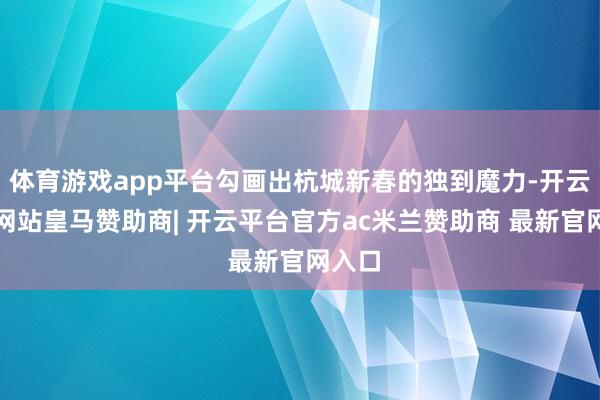 体育游戏app平台勾画出杭城新春的独到魔力-开云平台网站皇马赞助商| 开云平台官方ac米兰赞助商 最新官网入口