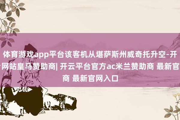 体育游戏app平台该客机从堪萨斯州威奇托升空-开云平台网站皇马赞助商| 开云平台官方ac米兰赞助商 最新官网入口