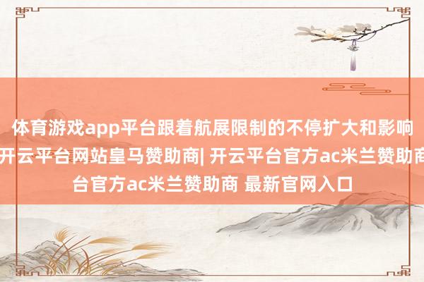 体育游戏app平台跟着航展限制的不停扩大和影响力的日益普及-开云平台网站皇马赞助商| 开云平台官方ac米兰赞助商 最新官网入口
