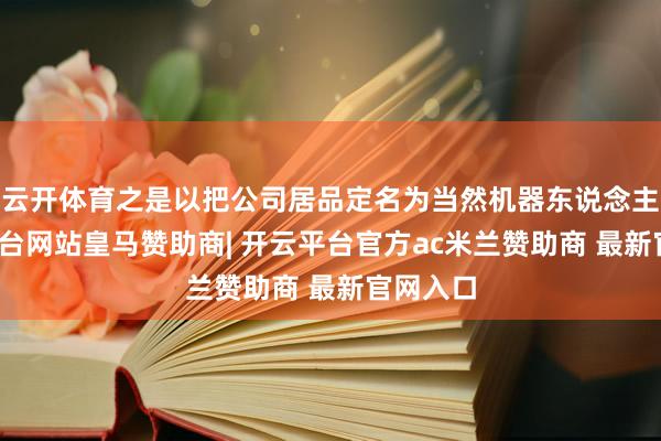 云开体育之是以把公司居品定名为当然机器东说念主-开云平台网站皇马赞助商| 开云平台官方ac米兰赞助商 最新官网入口