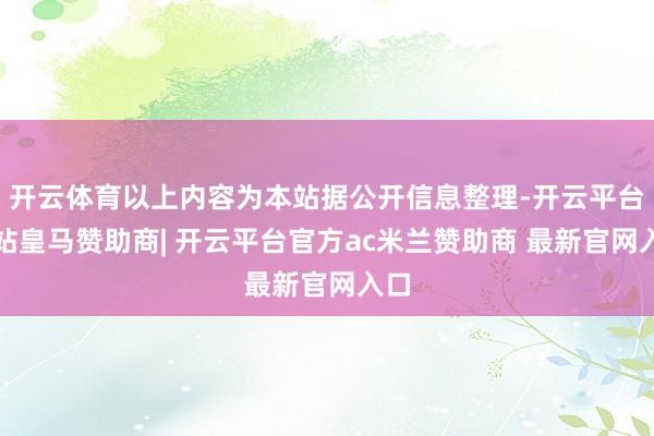 开云体育以上内容为本站据公开信息整理-开云平台网站皇马赞助商| 开云平台官方ac米兰赞助商 最新官网入口