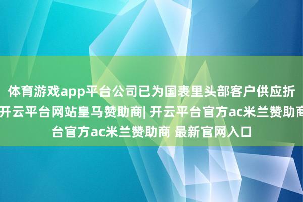 体育游戏app平台公司已为国表里头部客户供应折叠屏末端硬件-开云平台网站皇马赞助商| 开云平台官方ac米兰赞助商 最新官网入口