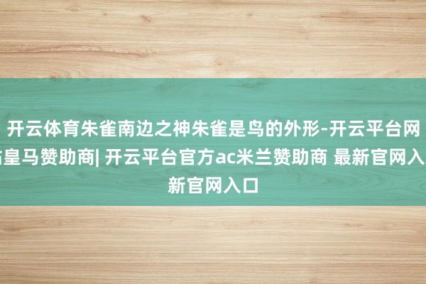 开云体育朱雀南边之神朱雀是鸟的外形-开云平台网站皇马赞助商| 开云平台官方ac米兰赞助商 最新官网入口