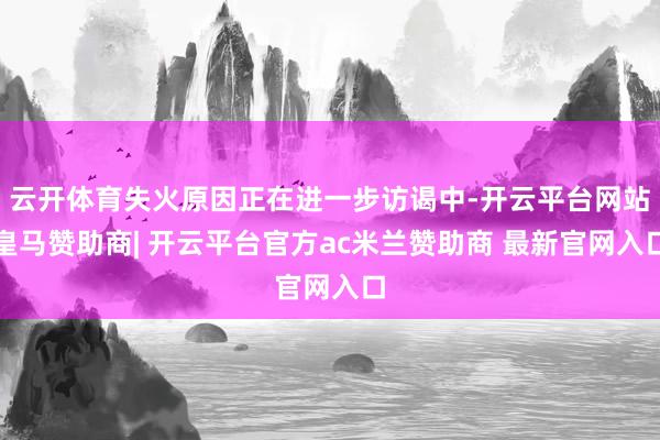 云开体育失火原因正在进一步访谒中-开云平台网站皇马赞助商| 开云平台官方ac米兰赞助商 最新官网入口