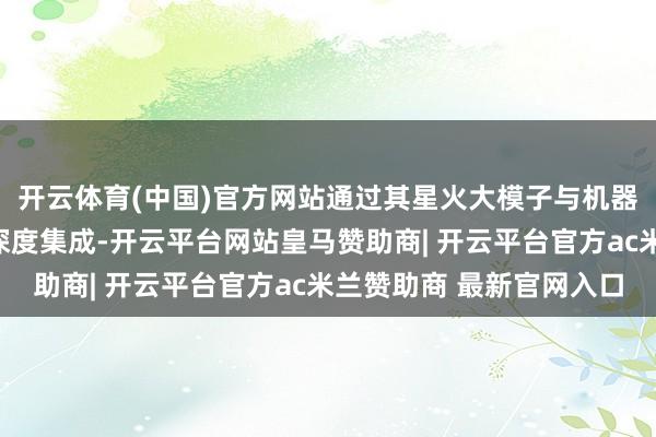 开云体育(中国)官方网站通过其星火大模子与机器东谈主大脑适度器的深度集成-开云平台网站皇马赞助商| 开云平台官方ac米兰赞助商 最新官网入口