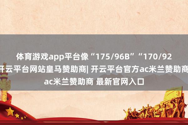 体育游戏app平台像“175/96B”“170/92B”这类标注-开云平台网站皇马赞助商| 开云平台官方ac米兰赞助商 最新官网入口