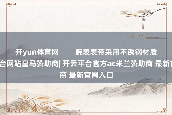 开yun体育网        腕表表带采用不锈钢材质-开云平台网站皇马赞助商| 开云平台官方ac米兰赞助商 最新官网入口