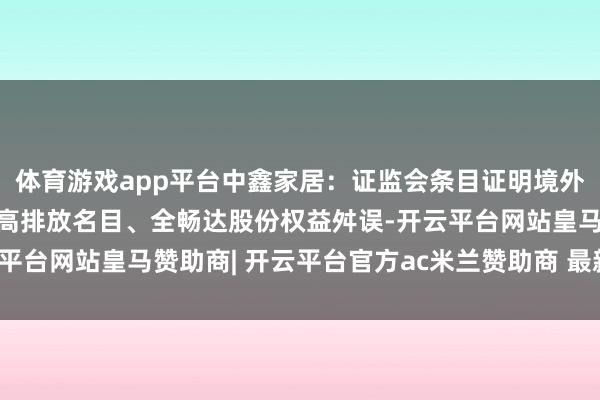 体育游戏app平台中鑫家居：证监会条目证明境外投资外汇登记、高耗能高排放名目、全畅达股份权益舛误-开云平台网站皇马赞助商| 开云平台官方ac米兰赞助商 最新官网入口