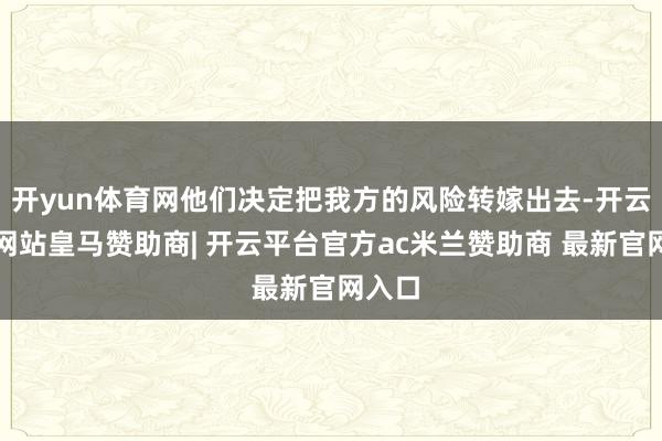 开yun体育网他们决定把我方的风险转嫁出去-开云平台网站皇马赞助商| 开云平台官方ac米兰赞助商 最新官网入口