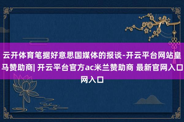云开体育笔据好意思国媒体的报谈-开云平台网站皇马赞助商| 开云平台官方ac米兰赞助商 最新官网入口