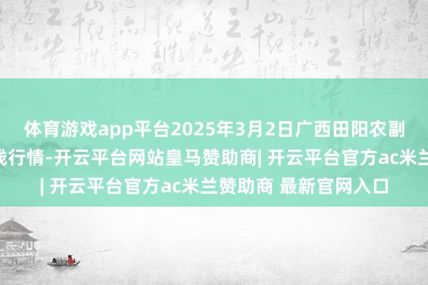 体育游戏app平台2025年3月2日广西田阳农副产物概述批发阛阓价钱行情-开云平台网站皇马赞助商| 开云平台官方ac米兰赞助商 最新官网入口
