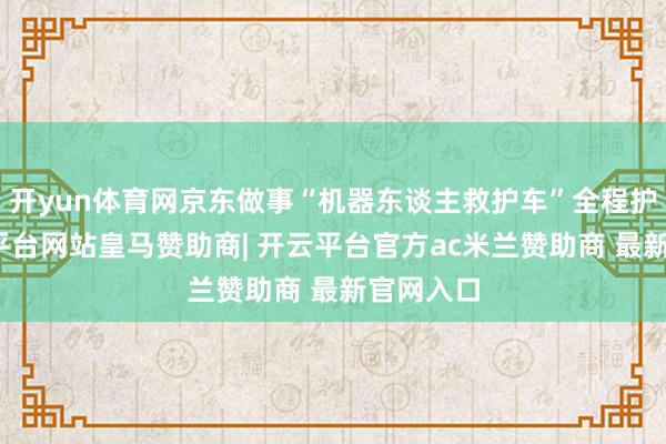 开yun体育网京东做事“机器东谈主救护车”全程护航-开云平台网站皇马赞助商| 开云平台官方ac米兰赞助商 最新官网入口
