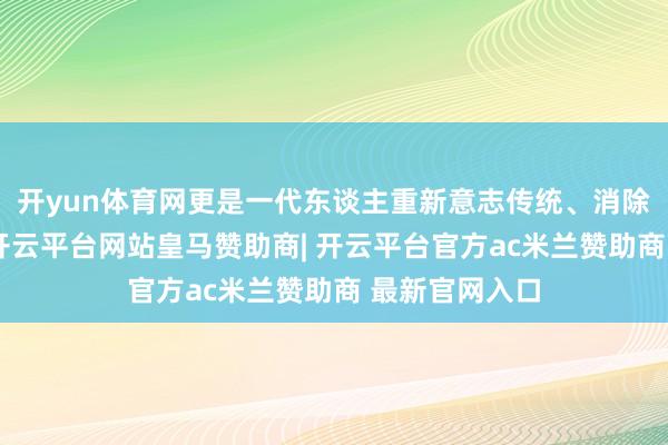 开yun体育网更是一代东谈主重新意志传统、消除匠心的起初-开云平台网站皇马赞助商| 开云平台官方ac米兰赞助商 最新官网入口