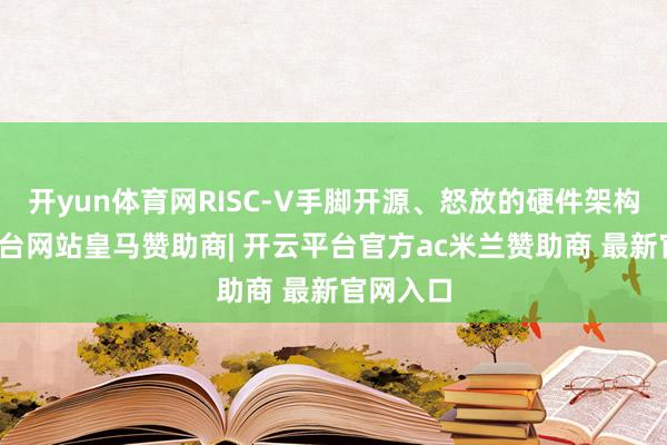 开yun体育网RISC-V手脚开源、怒放的硬件架构-开云平台网站皇马赞助商| 开云平台官方ac米兰赞助商 最新官网入口