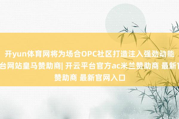 开yun体育网将为场合OPC社区打造注入强劲动能-开云平台网站皇马赞助商| 开云平台官方ac米兰赞助商 最新官网入口