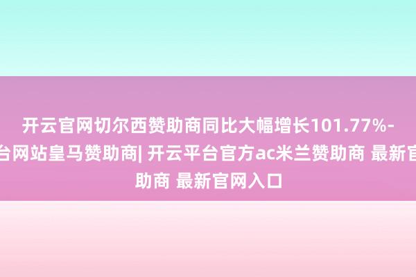 开云官网切尔西赞助商同比大幅增长101.77%-开云平台网站皇马赞助商| 开云平台官方ac米兰赞助商 最新官网入口