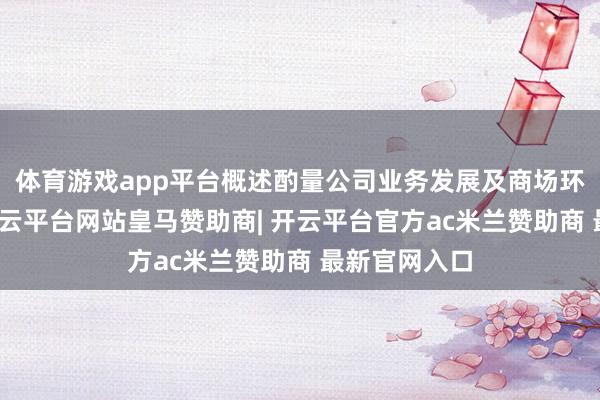 体育游戏app平台概述酌量公司业务发展及商场环境等情况-开云平台网站皇马赞助商| 开云平台官方ac米兰赞助商 最新官网入口