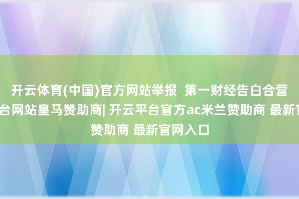 开云体育(中国)官方网站举报  第一财经告白合营-开云平台网站皇马赞助商| 开云平台官方ac米兰赞助商 最新官网入口