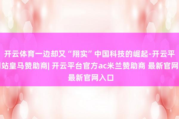 开云体育一边却又“翔实”中国科技的崛起-开云平台网站皇马赞助商| 开云平台官方ac米兰赞助商 最新官网入口