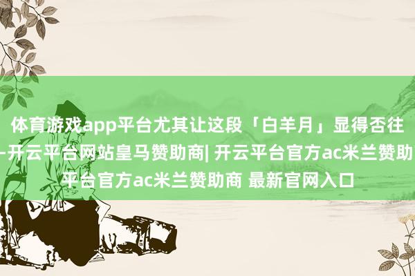 体育游戏app平台尤其让这段「白羊月」显得否往泰来、重返常轨-开云平台网站皇马赞助商| 开云平台官方ac米兰赞助商 最新官网入口