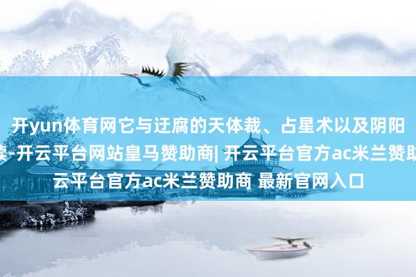 开yun体育网它与迂腐的天体裁、占星术以及阴阳五行学说精致接续-开云平台网站皇马赞助商| 开云平台官方ac米兰赞助商 最新官网入口