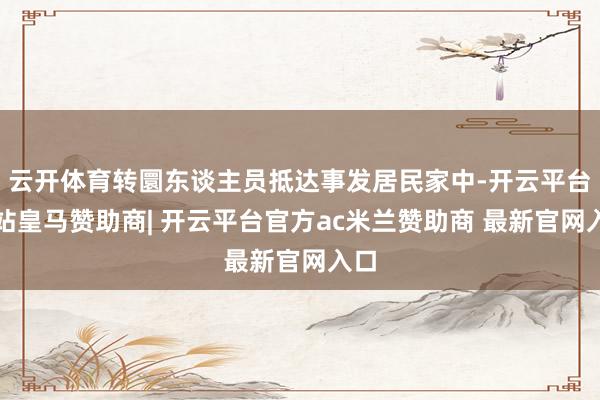 云开体育转圜东谈主员抵达事发居民家中-开云平台网站皇马赞助商| 开云平台官方ac米兰赞助商 最新官网入口