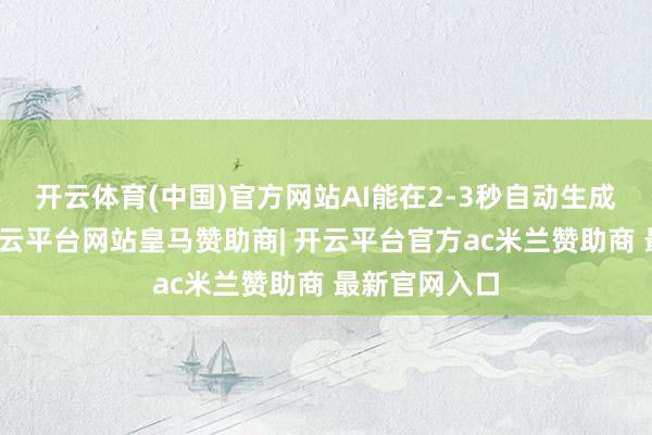 开云体育(中国)官方网站AI能在2-3秒自动生成病历晓喻-开云平台网站皇马赞助商| 开云平台官方ac米兰赞助商 最新官网入口