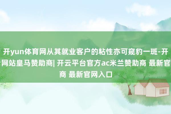 开yun体育网从其就业客户的粘性亦可窥豹一斑-开云平台网站皇马赞助商| 开云平台官方ac米兰赞助商 最新官网入口