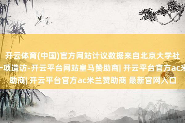 开云体育(中国)官方网站计议数据来自北京大学社会化媒体计议中心的一项造访-开云平台网站皇马赞助商| 开云平台官方ac米兰赞助商 最新官网入口