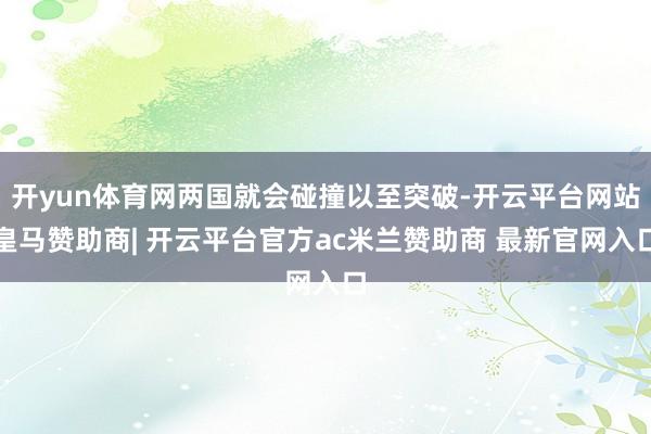 开yun体育网两国就会碰撞以至突破-开云平台网站皇马赞助商| 开云平台官方ac米兰赞助商 最新官网入口