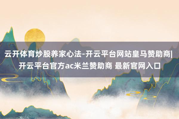 云开体育炒股养家心法-开云平台网站皇马赞助商| 开云平台官方ac米兰赞助商 最新官网入口