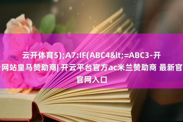 云开体育5);A7:IF(ABC4<=ABC3-开云平台网站皇马赞助商| 开云平台官方ac米兰赞助商 最新官网入口