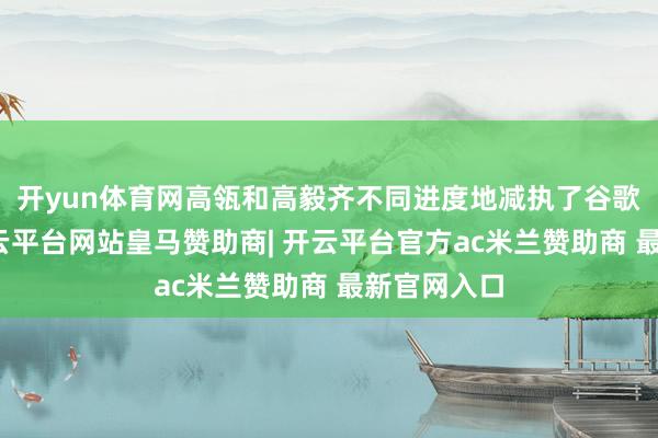 开yun体育网高瓴和高毅齐不同进度地减执了谷歌的仓位-开云平台网站皇马赞助商| 开云平台官方ac米兰赞助商 最新官网入口