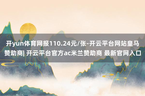 开yun体育网报110.24元/张-开云平台网站皇马赞助商| 开云平台官方ac米兰赞助商 最新官网入口