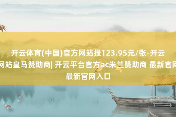 开云体育(中国)官方网站报123.95元/张-开云平台网站皇马赞助商| 开云平台官方ac米兰赞助商 最新官网入口