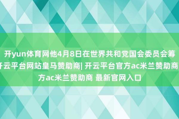 开yun体育网他4月8日在世界共和党国会委员会筹款晚宴上称-开云平台网站皇马赞助商| 开云平台官方ac米兰赞助商 最新官网入口