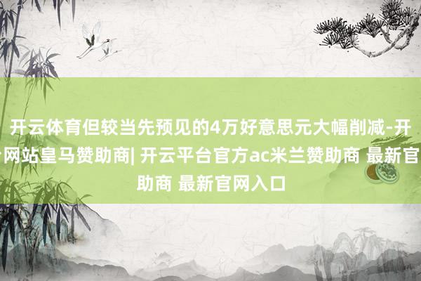 开云体育但较当先预见的4万好意思元大幅削减-开云平台网站皇马赞助商| 开云平台官方ac米兰赞助商 最新官网入口