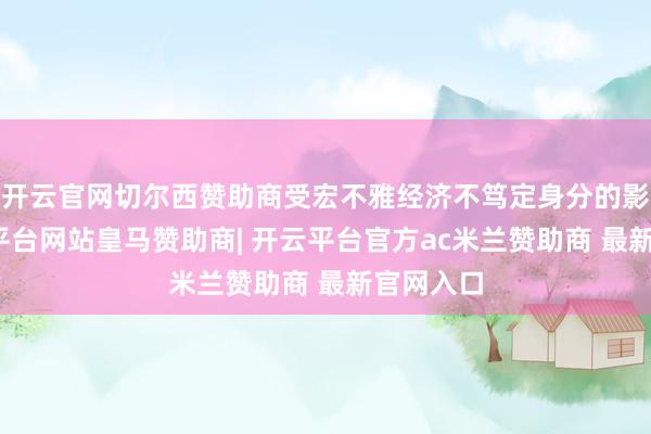 开云官网切尔西赞助商受宏不雅经济不笃定身分的影响-开云平台网站皇马赞助商| 开云平台官方ac米兰赞助商 最新官网入口