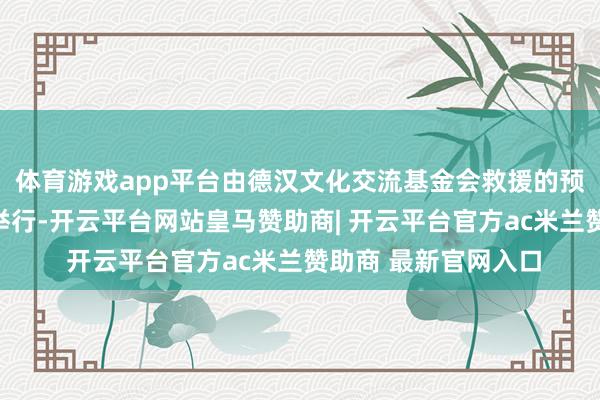 体育游戏app平台由德汉文化交流基金会救援的预览晚会近日在柏林举行-开云平台网站皇马赞助商| 开云平台官方ac米兰赞助商 最新官网入口