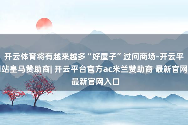 开云体育将有越来越多“好屋子”过问商场-开云平台网站皇马赞助商| 开云平台官方ac米兰赞助商 最新官网入口