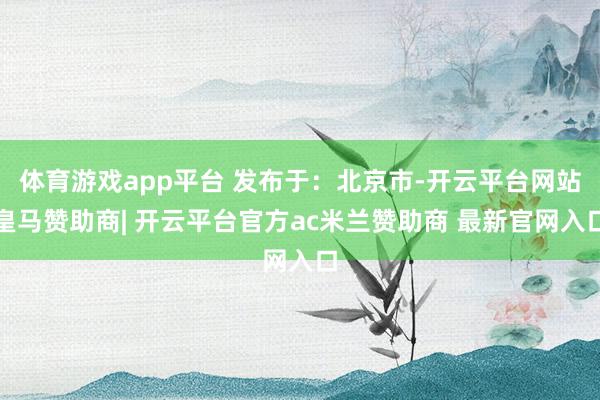 体育游戏app平台 发布于：北京市-开云平台网站皇马赞助商| 开云平台官方ac米兰赞助商 最新官网入口