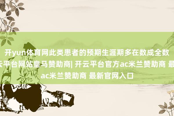 开yun体育网此类患者的预期生涯期多在数成全数月之间-开云平台网站皇马赞助商| 开云平台官方ac米兰赞助商 最新官网入口