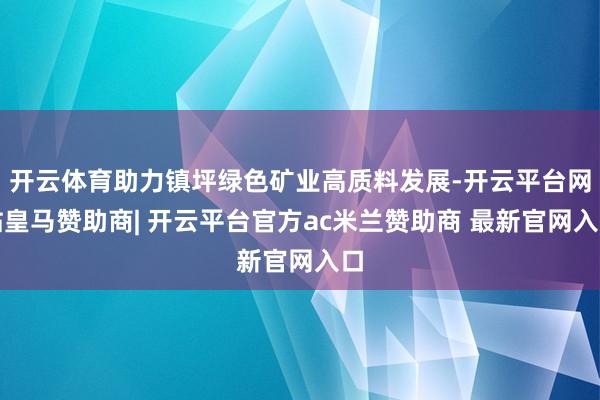 开云体育助力镇坪绿色矿业高质料发展-开云平台网站皇马赞助商| 开云平台官方ac米兰赞助商 最新官网入口