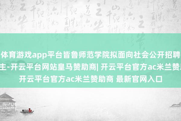 体育游戏app平台皆鲁师范学院拟面向社会公开招聘东谈主员177东谈主-开云平台网站皇马赞助商| 开云平台官方ac米兰赞助商 最新官网入口